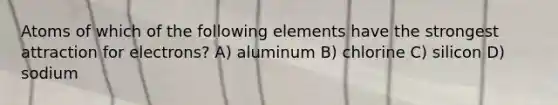 Atoms of which of the following elements have the strongest attraction for electrons? A) aluminum B) chlorine C) silicon D) sodium