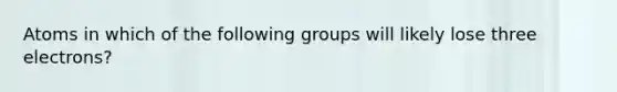 Atoms in which of the following groups will likely lose three electrons?