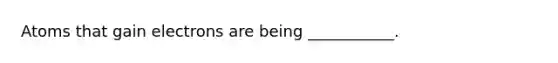 Atoms that gain electrons are being ___________.