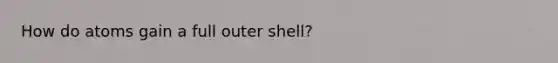 How do atoms gain a full outer shell?