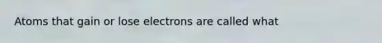 Atoms that gain or lose electrons are called what