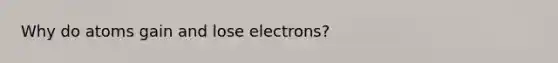 Why do atoms gain and lose electrons?