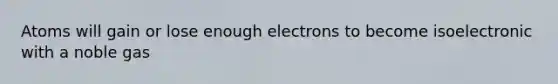 Atoms will gain or lose enough electrons to become isoelectronic with a noble gas