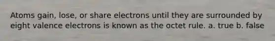 Atoms gain, lose, or share electrons until they are surrounded by eight valence electrons is known as the octet rule. a. true b. false