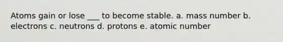 Atoms gain or lose ___ to become stable. a. mass number b. electrons c. neutrons d. protons e. atomic number