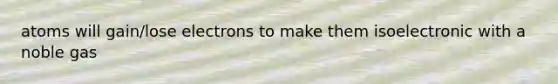 atoms will gain/lose electrons to make them isoelectronic with a noble gas