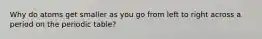 Why do atoms get smaller as you go from left to right across a period on the periodic table?