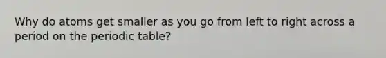 Why do atoms get smaller as you go from left to right across a period on <a href='https://www.questionai.com/knowledge/kIrBULvFQz-the-periodic-table' class='anchor-knowledge'>the periodic table</a>?