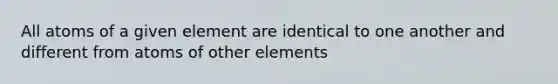 All atoms of a given element are identical to one another and different from atoms of other elements