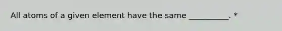All atoms of a given element have the same __________. *