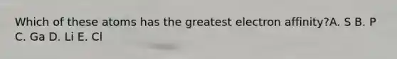 Which of these atoms has the greatest electron affinity?A. S B. P C. Ga D. Li E. Cl