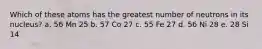 Which of these atoms has the greatest number of neutrons in its nucleus? a. 56 Mn 25 b. 57 Co 27 c. 55 Fe 27 d. 56 Ni 28 e. 28 Si 14