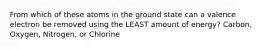 From which of these atoms in the ground state can a valence electron be removed using the LEAST amount of energy? Carbon, Oxygen, Nitrogen, or Chlorine