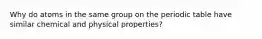 Why do atoms in the same group on the periodic table have similar chemical and physical properties?