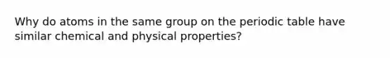 Why do atoms in the same group on the periodic table have similar chemical and physical properties?