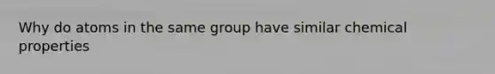 Why do atoms in the same group have similar chemical properties