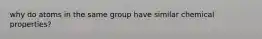 why do atoms in the same group have similar chemical properties?