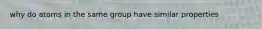 why do atoms in the same group have similar properties