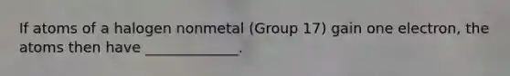 If atoms of a halogen nonmetal (Group 17) gain one electron, the atoms then have _____________.