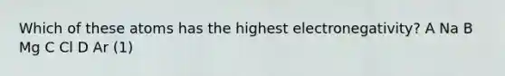 Which of these atoms has the highest electronegativity? A Na B Mg C Cl D Ar (1)
