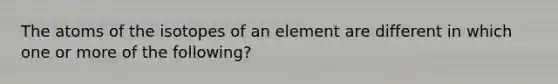 The atoms of the isotopes of an element are different in which one or more of the following?