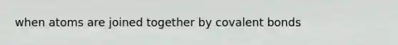 when atoms are joined together by <a href='https://www.questionai.com/knowledge/kWply8IKUM-covalent-bonds' class='anchor-knowledge'>covalent bonds</a>