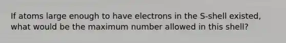 If atoms large enough to have electrons in the S-shell existed, what would be the maximum number allowed in this shell?