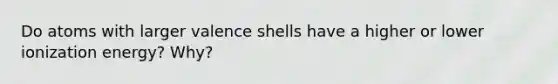 Do atoms with larger valence shells have a higher or lower ionization energy? Why?