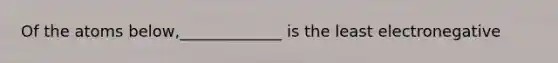 Of the atoms below,_____________ is the least electronegative