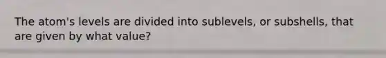 The atom's levels are divided into sublevels, or subshells, that are given by what value?