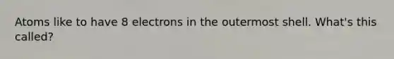 Atoms like to have 8 electrons in the outermost shell. What's this called?