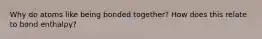 Why do atoms like being bonded together? How does this relate to bond enthalpy?