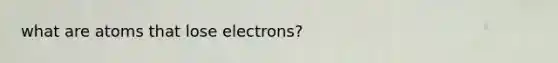 what are atoms that lose electrons?