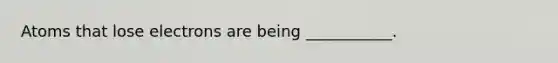 Atoms that lose electrons are being ___________.