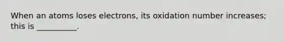 When an atoms loses electrons, its oxidation number increases; this is __________.