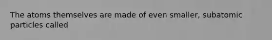 The atoms themselves are made of even smaller, subatomic particles called