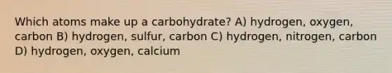 Which atoms make up a carbohydrate? A) hydrogen, oxygen, carbon B) hydrogen, sulfur, carbon C) hydrogen, nitrogen, carbon D) hydrogen, oxygen, calcium