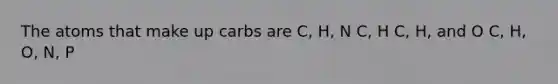 The atoms that make up carbs are C, H, N C, H C, H, and O C, H, O, N, P