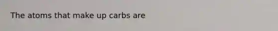 The atoms that make up carbs are
