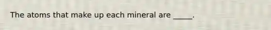 The atoms that make up each mineral are _____.