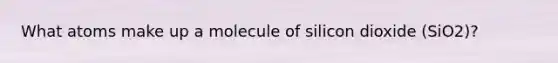 What atoms make up a molecule of silicon dioxide (SiO2)?