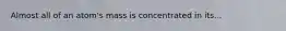 Almost all of an atom's mass is concentrated in its...