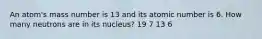 An atom's mass number is 13 and its atomic number is 6. How many neutrons are in its nucleus? 19 7 13 6