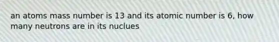 an atoms mass number is 13 and its atomic number is 6, how many neutrons are in its nuclues