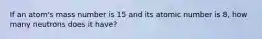 If an atom's mass number is 15 and its atomic number is 8, how many neutrons does it have?