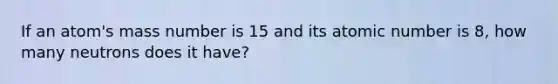 If an atom's mass number is 15 and its atomic number is 8, how many neutrons does it have?