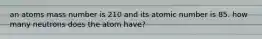 an atoms mass number is 210 and its atomic number is 85. how many neutrons does the atom have?