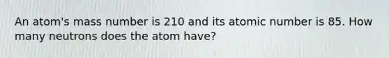 An atom's mass number is 210 and its atomic number is 85. How many neutrons does the atom have?