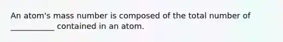 An atom's mass number is composed of the total number of ___________ contained in an atom.