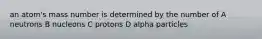 an atom's mass number is determined by the number of A neutrons B nucleons C protons D alpha particles